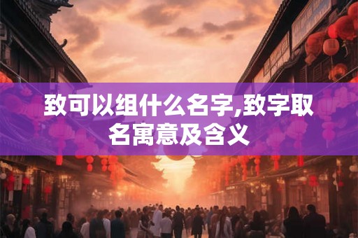 致可以组什么名字,致字取名寓意及含义