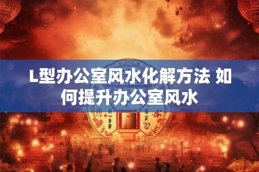 L型办公室风水化解方法 如何提升办公室风水