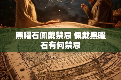 黑曜石佩戴禁忌 佩戴黑曜石有何禁忌 黑曜石佩戴禁忌 佩戴黑曜石有何禁忌