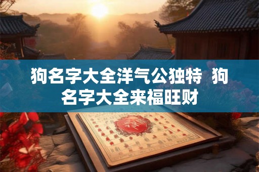 狗名字大全洋气公独特  狗名字大全来福旺财