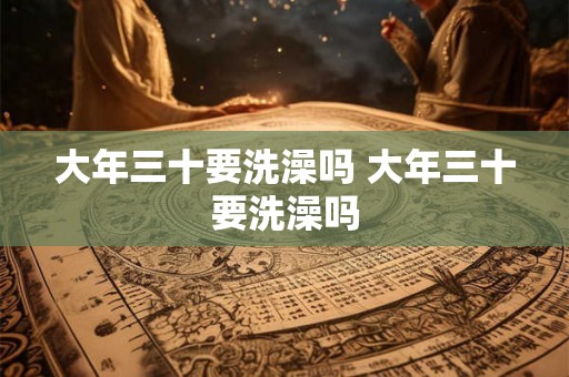 大年三十要洗澡吗 大年三十要洗澡吗 大年三十要洗澡吗 大年三十要洗澡吗