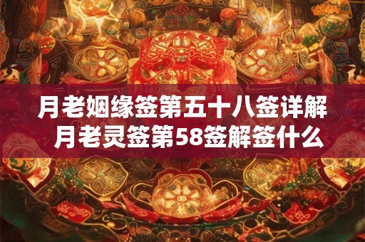 月老姻缘签第五十八签详解 月老灵签第58签解签什么意思 月老姻缘签第五十八签详解 月老灵签第58签解签什么意思