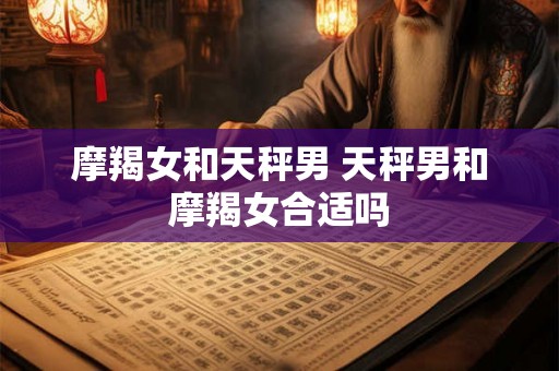 摩羯女和天秤男 天秤男和摩羯女合适吗