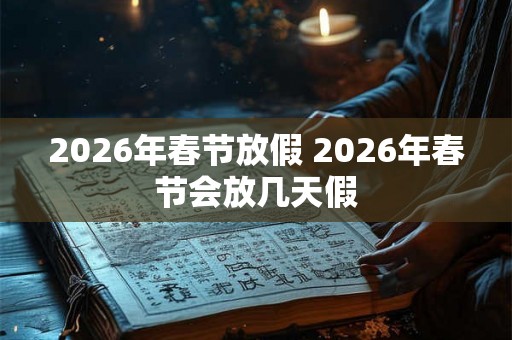 2026年春节放假 2026年春节会放几天假