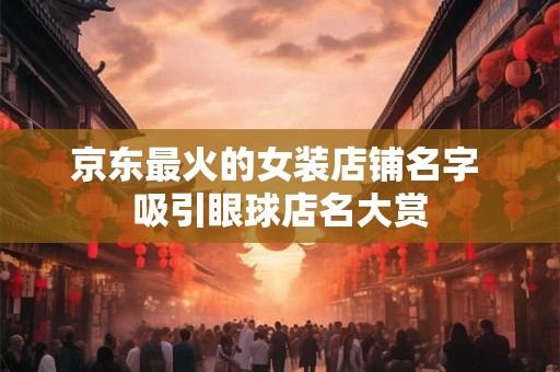 京东最火的女装店铺名字 吸引眼球店名大赏 京东最火的女装店铺名字 吸引眼球店名大赏