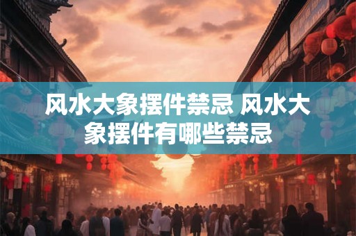 风水大象摆件禁忌 风水大象摆件有哪些禁忌