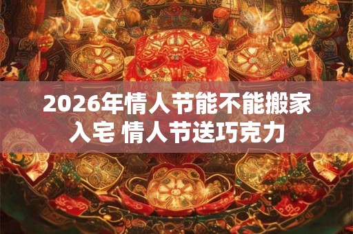 2026年情人节能不能搬家入宅 情人节送巧克力