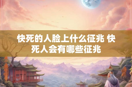 快死的人脸上什么征兆 快死人会有哪些征兆