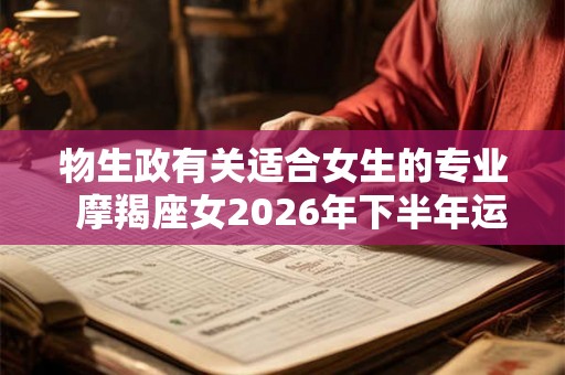 物生政有关适合女生的专业  摩羯座女2026年下半年运势