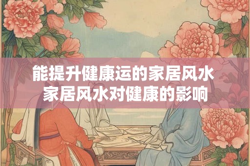 能提升健康运的家居风水 家居风水对健康的影响
