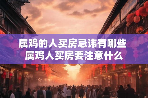 属鸡的人买房忌讳有哪些 属鸡人买房要注意什么