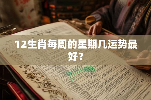 12生肖每周的星期几运势最好？