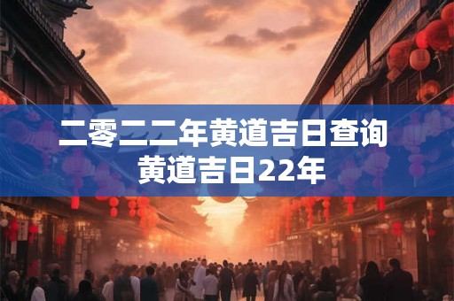 二零二二年黄道吉日查询 黄道吉日22年 二零二二年黄道吉日查询 黄道吉日22年