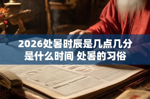 2026处暑时辰是几点几分是什么时间 处暑的习俗