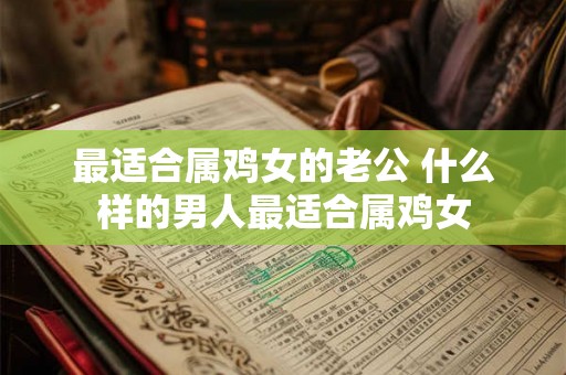 最适合属鸡女的老公 什么样的男人最适合属鸡女 最适合属鸡女的老公 什么样的男人最适合属鸡女
