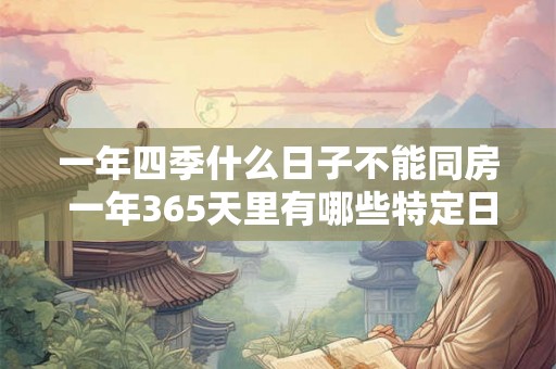 一年四季什么日子不能同房 一年365天里有哪些特定日子不能同房