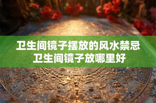卫生间镜子摆放的风水禁忌 卫生间镜子放哪里好