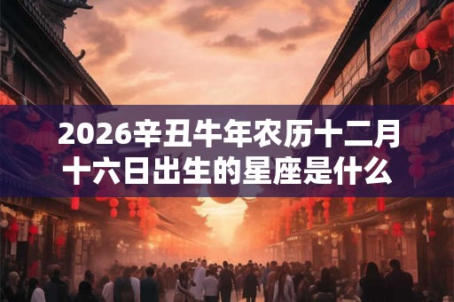 2026辛丑牛年农历十二月十六日出生的星座是什么