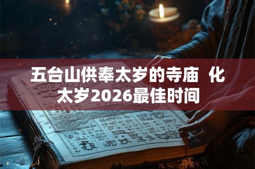 五台山供奉太岁的寺庙  化太岁2026最佳时间