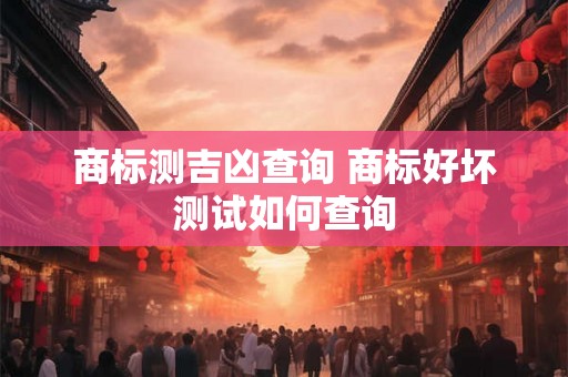 商标测吉凶查询 商标好坏测试如何查询