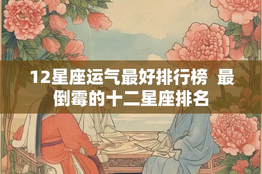 12星座运气最好排行榜  最倒霉的十二星座排名