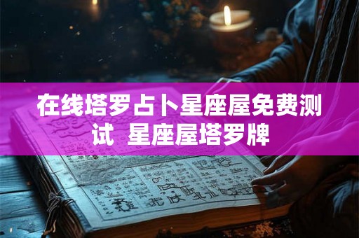 在线塔罗占卜星座屋免费测试  星座屋塔罗牌