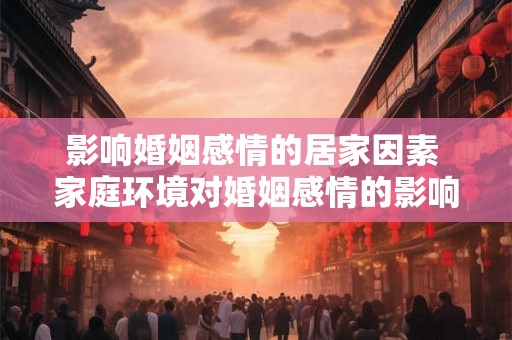 影响婚姻感情的居家因素 家庭环境对婚姻感情的影响
