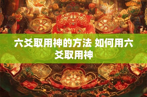 六爻取用神的方法 如何用六爻取用神 六爻取用神的方法 如何用六爻取用神