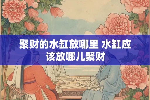 聚财的水缸放哪里 水缸应该放哪儿聚财
