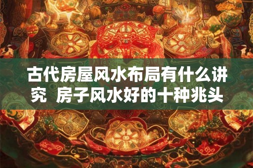 古代房屋风水布局有什么讲究  房子风水好的十种兆头