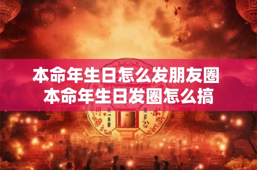本命年生日怎么发朋友圈 本命年生日发圈怎么搞