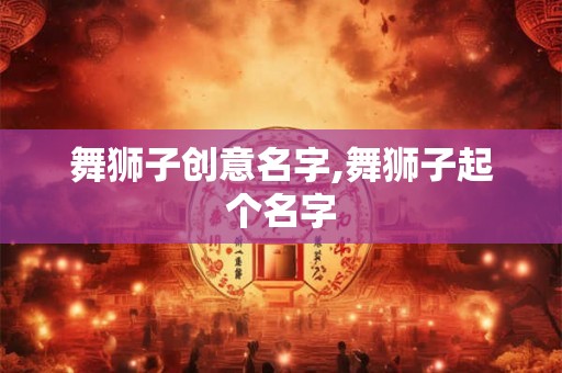 舞狮子创意名字,舞狮子起个名字