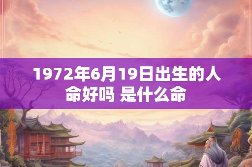 1972年6月19日出生的人命好吗 是什么命 1972年6月19日出生的人命好吗 是什么命