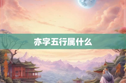 亦字五行属什么 亦字五行属什么