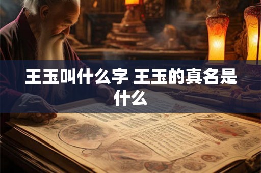 王玉叫什么字 王玉的真名是什么 王玉叫什么字 王玉的真名是什么