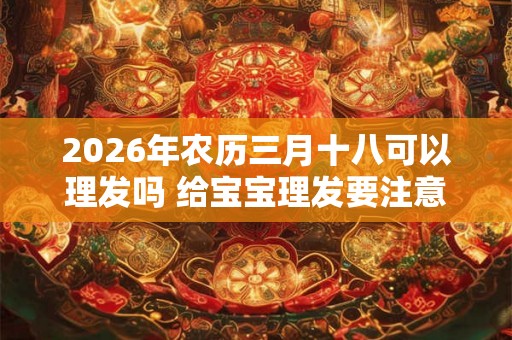 2026年农历三月十八可以理发吗 给宝宝理发要注意什么