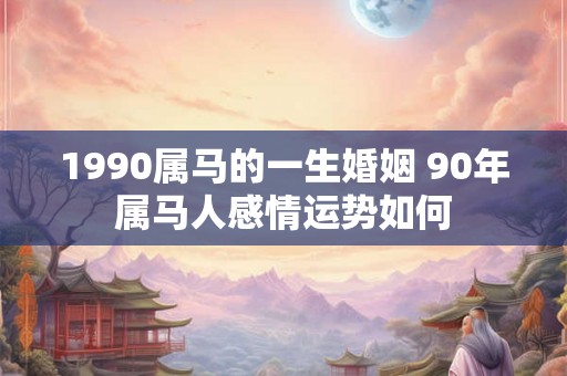 1990属马的一生婚姻 90年属马人感情运势如何