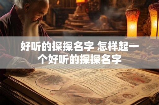 好听的探探名字 怎样起一个好听的探探名字 好听的探探名字 怎样起一个好听的探探名字