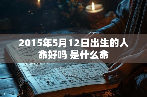 2015年5月12日出生的人命好吗 是什么命 2015年5月12日出生的人命好吗 是什么命