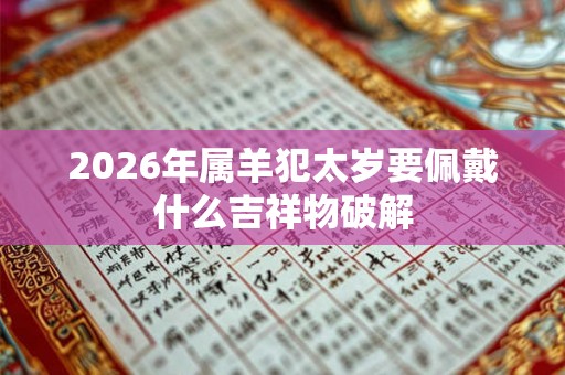 2026年属羊犯太岁要佩戴什么吉祥物破解