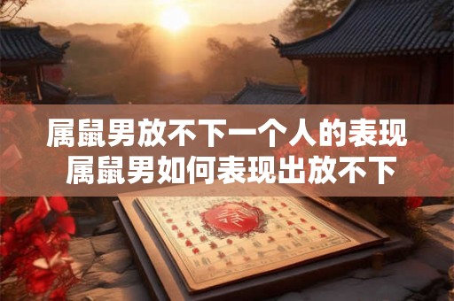 属鼠男放不下一个人的表现 属鼠男如何表现出放不下一个人的特征