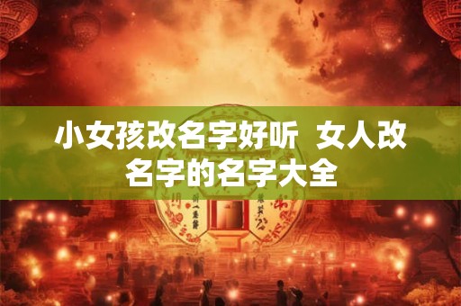 小女孩改名字好听  女人改名字的名字大全