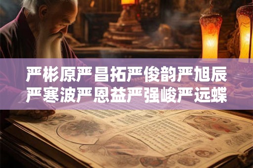 严彬原严昌拓严俊韵严旭辰严寒波严恩益严强峻严远蝶严泽润严鼎翎