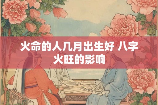 火命的人几月出生好 八字火旺的影响