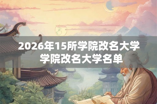 2026年15所学院改名大学  学院改名大学名单