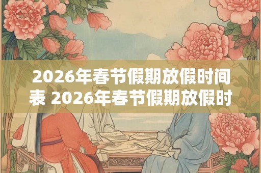 2026年春节假期放假时间表 2026年春节假期放假时间是什么