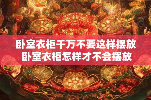 卧室衣柜千万不要这样摆放 卧室衣柜怎样才不会摆放不当