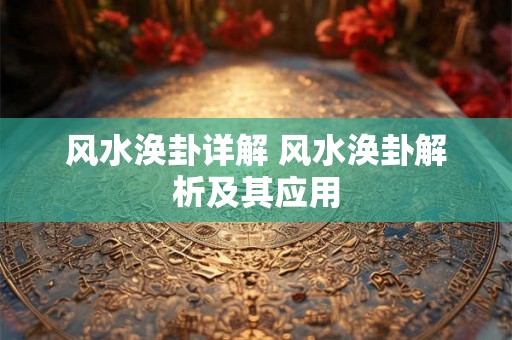 风水涣卦详解 风水涣卦解析及其应用 风水涣卦详解 风水涣卦解析及其应用