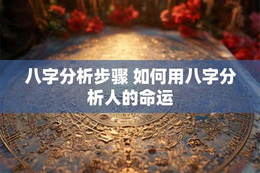 八字分析步骤 如何用八字分析人的命运