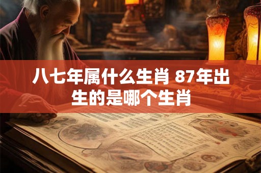 八七年属什么生肖 87年出生的是哪个生肖 八七年属什么生肖 87年出生的是哪个生肖